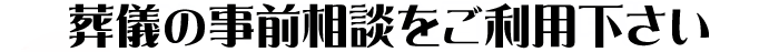 葬儀の事前相談をご利用ください